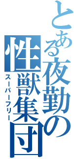 とある夜勤の性獣集団（スーパーフリー）