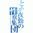 とある夜勤の性獣集団（スーパーフリー）