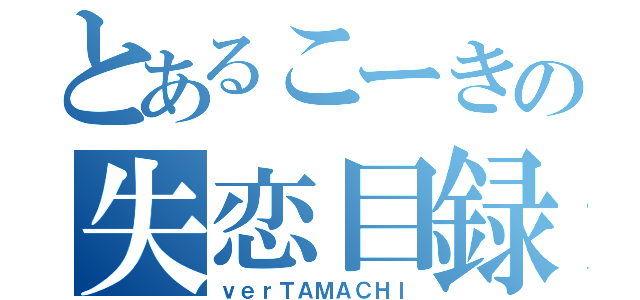 とあるこーきの失恋目録（ｖｅｒＴＡＭＡＣＨＩ）