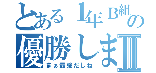 とある１年Ｂ組の優勝しますⅡ（まぁ最強だしね）