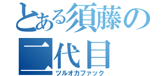 とある須藤の二代目（ツルオカファック）