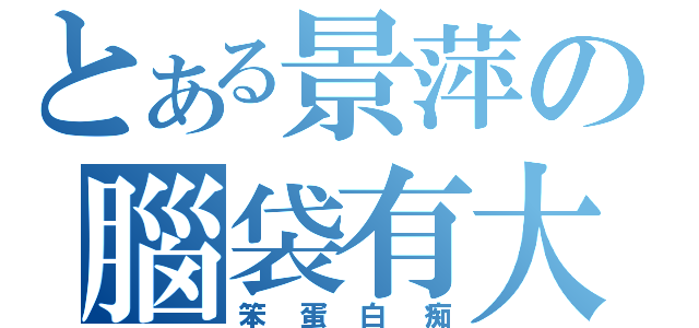 とある景萍の腦袋有大便（笨蛋白痴）