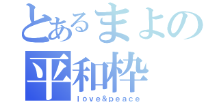 とあるまよの平和枠（ｌｏｖｅ＆ｐｅａｃｅ）