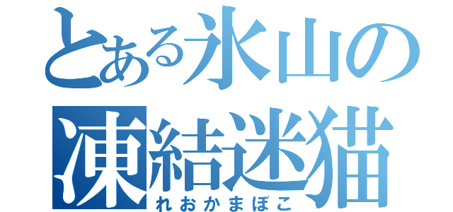 とある氷山の凍結迷猫（れおかまぼこ）