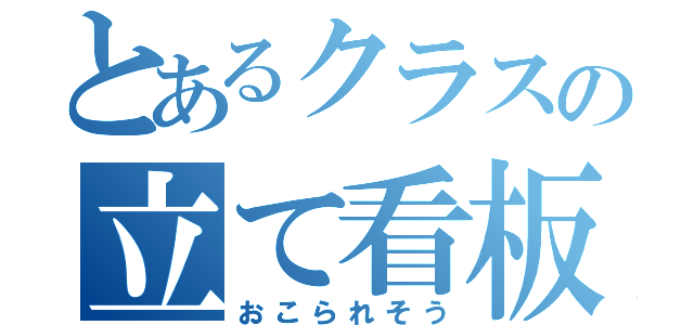 とあるクラスの立て看板（おこられそう）