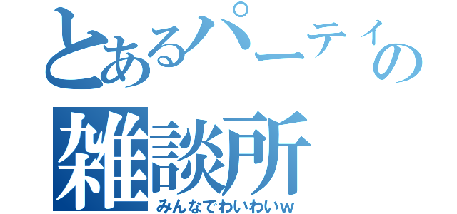 とあるパーティーの雑談所（みんなでわいわいｗ）