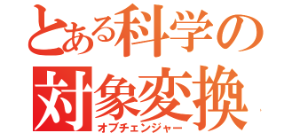 とある科学の対象変換（オブチェンジャー）