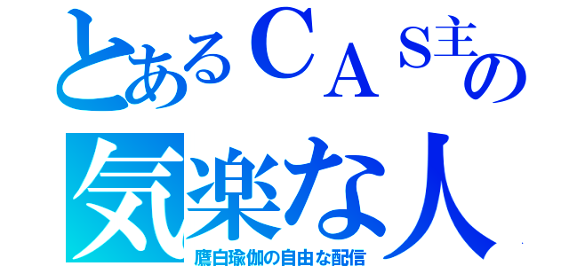 とあるＣＡＳ主の気楽な人（鷹白瑜伽の自由な配信）