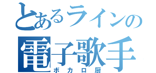 とあるラインの電子歌手厨（ボカロ厨）