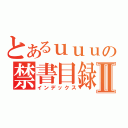 とあるｕｕｕの禁書目録Ⅱ（インデックス）