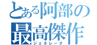 とある阿部の最高傑作（ジェネレータ）