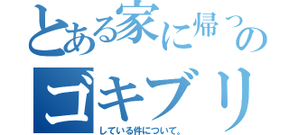 とある家に帰ったらのゴキブリが大量発生（している件について。）