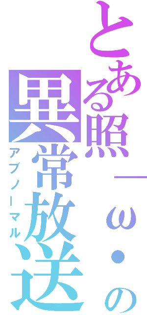 とある照｜ω・＊）の異常放送（アブノーマル）