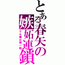 とある春矢の嫉妬連鎖（でも俺は嫁一筋）