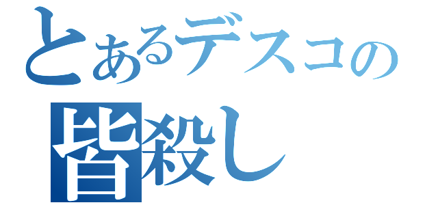 とあるデスコの皆殺し（）