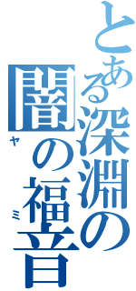 とある深淵の闇の福音（ヤミ）