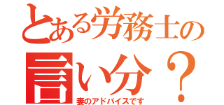 とある労務士の言い分？（妻のアドバイスです）