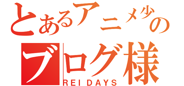 とあるアニメ少女のブログ様（ＲＥＩＤＡＹＳ）