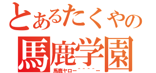 とあるたくやの馬鹿学園（馬鹿ヤロー＾＾＾＾ー）