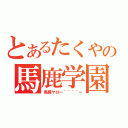 とあるたくやの馬鹿学園（馬鹿ヤロー＾＾＾＾ー）