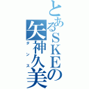 とあるＳＫＥの矢神久美（ダンス）