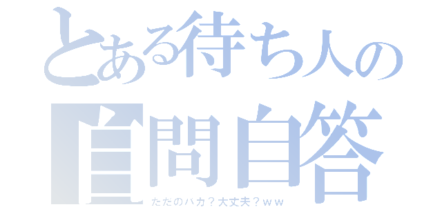 とある待ち人の自問自答（ただのバカ？大丈夫？ｗｗ）