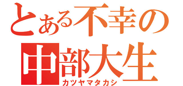 とある不幸の中部大生（カツヤマタカシ）