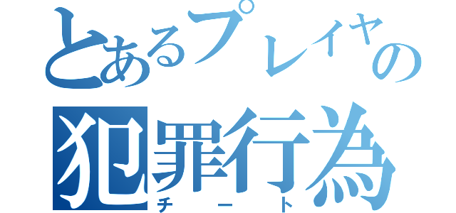 とあるプレイヤーの犯罪行為（チート）