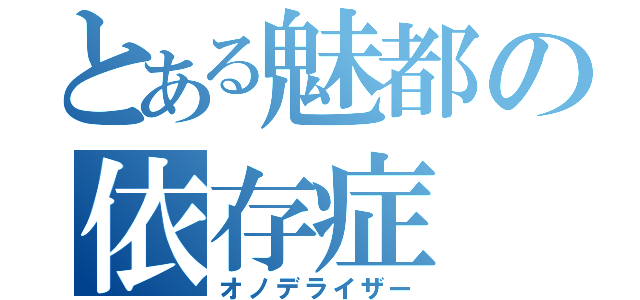 とある魅都の依存症（オノデライザー）