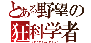 とある野望の狂科学者（マッドサイエンティスト）