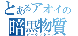 とあるアオイの暗黒物質（ダークマター）