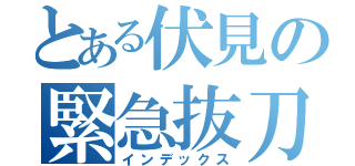 とある伏見の緊急抜刀（インデックス）