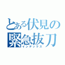 とある伏見の緊急抜刀（インデックス）