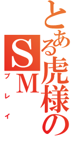 とある虎様のＳＭ（プレイ）