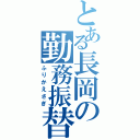 とある長岡の勤務振替Ⅱ（ふりかえさぎ）