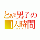 とある男子の１人時間（ソロタイム）