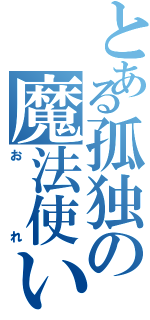 とある孤独の魔法使い（おれ）