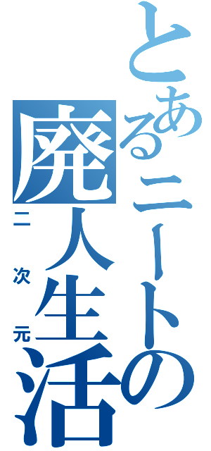 とあるニートの廃人生活（二次元）