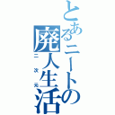 とあるニートの廃人生活（二次元）