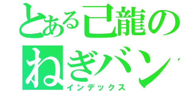 とある己龍のねぎバンギャ（インデックス）