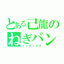 とある己龍のねぎバンギャ（インデックス）