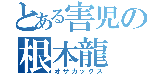 とある害児の根本龍（オサカックス）