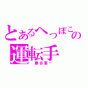 とあるへっぽこの運転手（　藤谷憲一　）