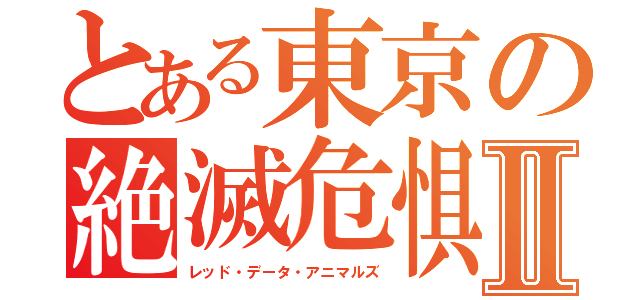 とある東京の絶滅危惧種Ⅱ（レッド・データ・アニマルズ）