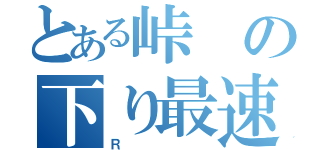 とある峠の下り最速伝説（Ｒ）