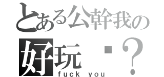 とある公幹我の好玩嗎？（ｆｕｃｋ ｙｏｕ）