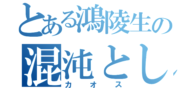 とある鴻陵生の混沌とした会（カオス）