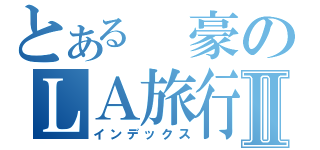 とある　豪のＬＡ旅行Ⅱ（インデックス）