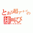 とある超アナゴの雄叫び（ぶるああああ）