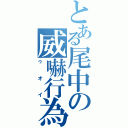 とある尾中の威嚇行為（ゥオイ）